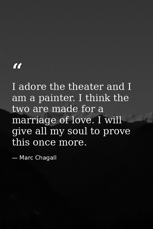 I adore the theater and I am a painter. I think the two are made for a marriage of love. I will give all my soul to prov — Marc Chagall