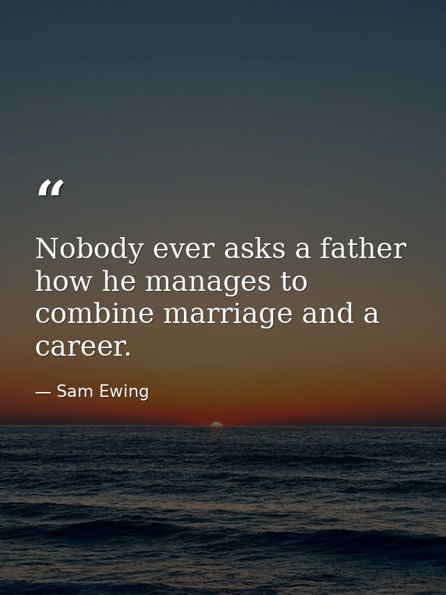 Nobody ever asks a father how he manages to combine marriage and a career. — Sam Ewing