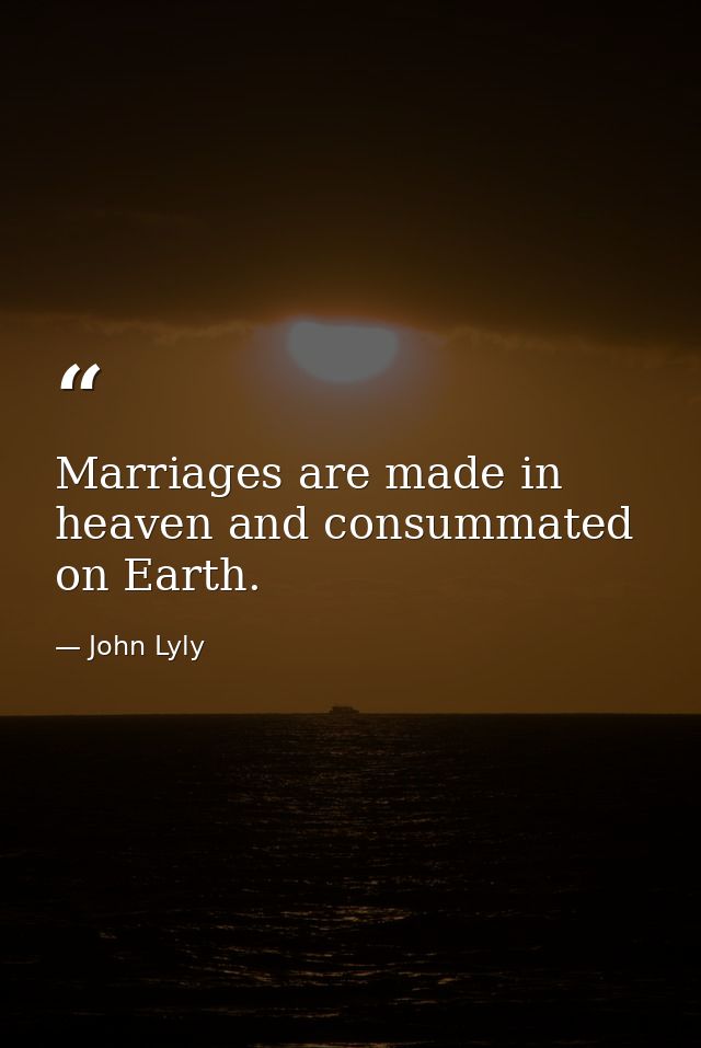 Marriages are made in heaven and consummated on Earth. — John Lyly