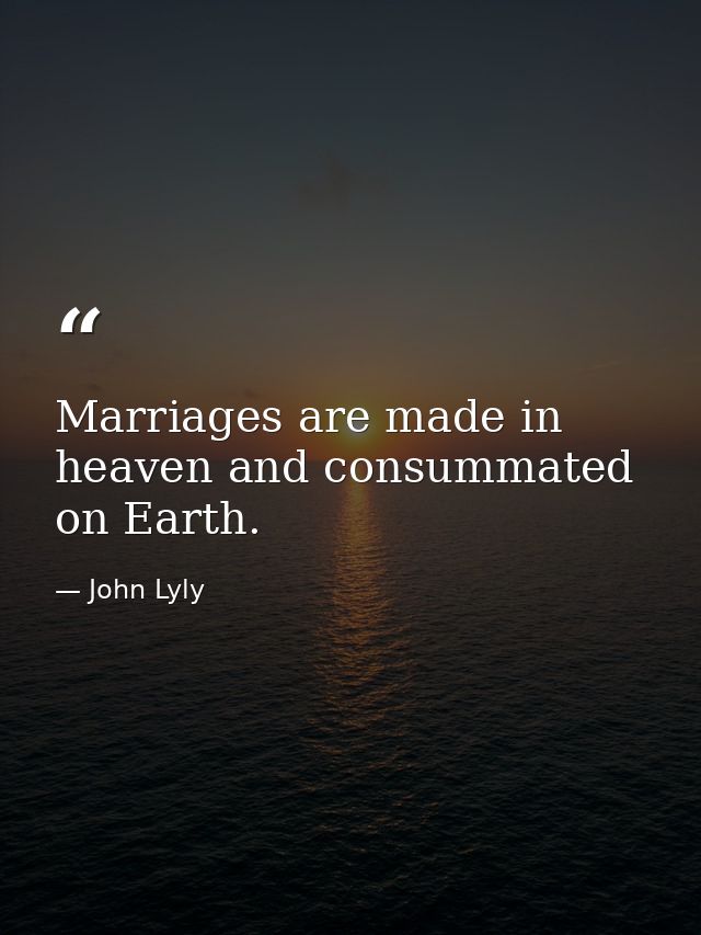 Marriages are made in heaven and consummated on Earth. — John Lyly