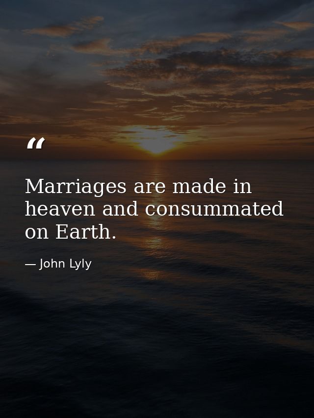 Marriages are made in heaven and consummated on Earth. — John Lyly