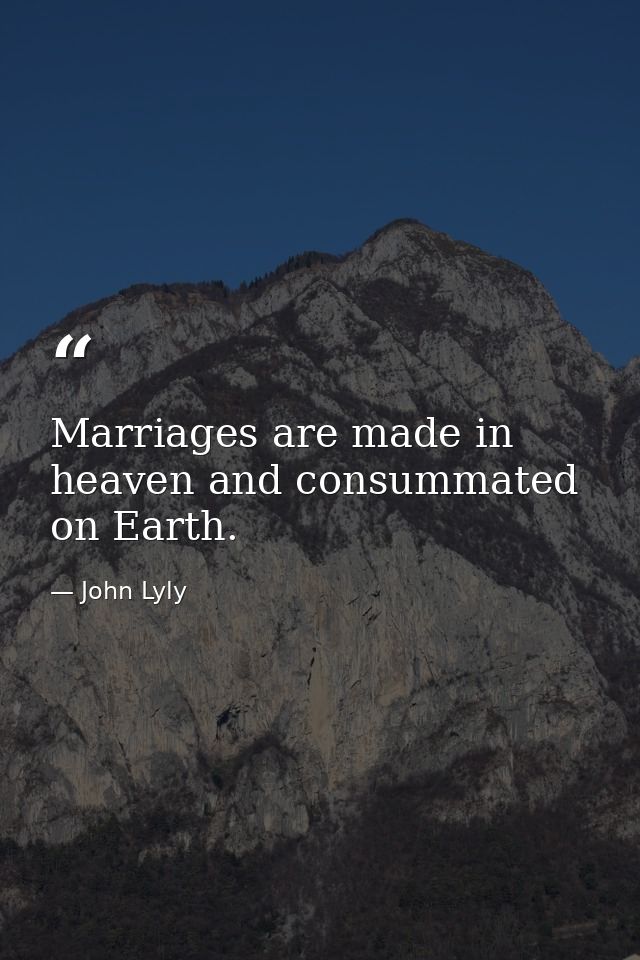 Marriages are made in heaven and consummated on Earth. — John Lyly