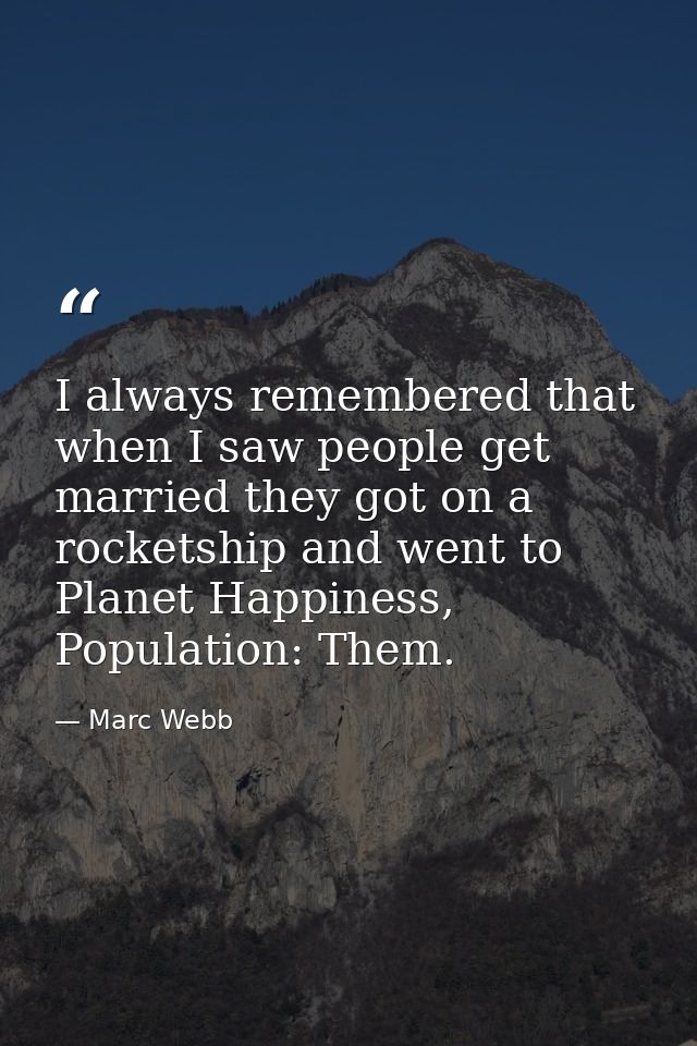 I always remembered that when I saw people get married they got on a rocketship and went to Planet Happiness, Population — Marc Webb