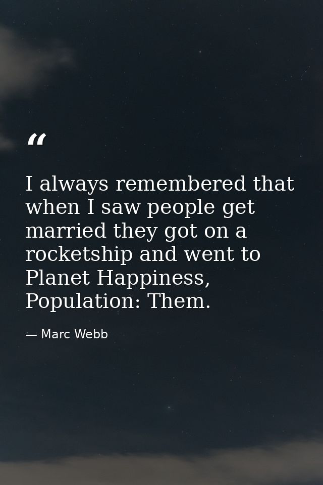 I always remembered that when I saw people get married they got on a rocketship and went to Planet Happiness, Population — Marc Webb
