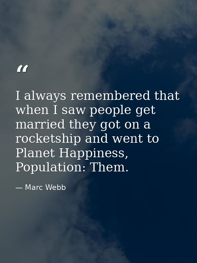 I always remembered that when I saw people get married they got on a rocketship and went to Planet Happiness, Population — Marc Webb