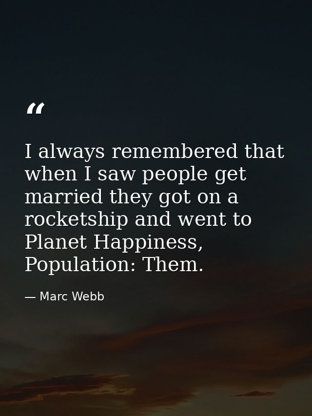 I always remembered that when I saw people get married they got on a rocketship and went to Planet Happiness, Population — Marc Webb
