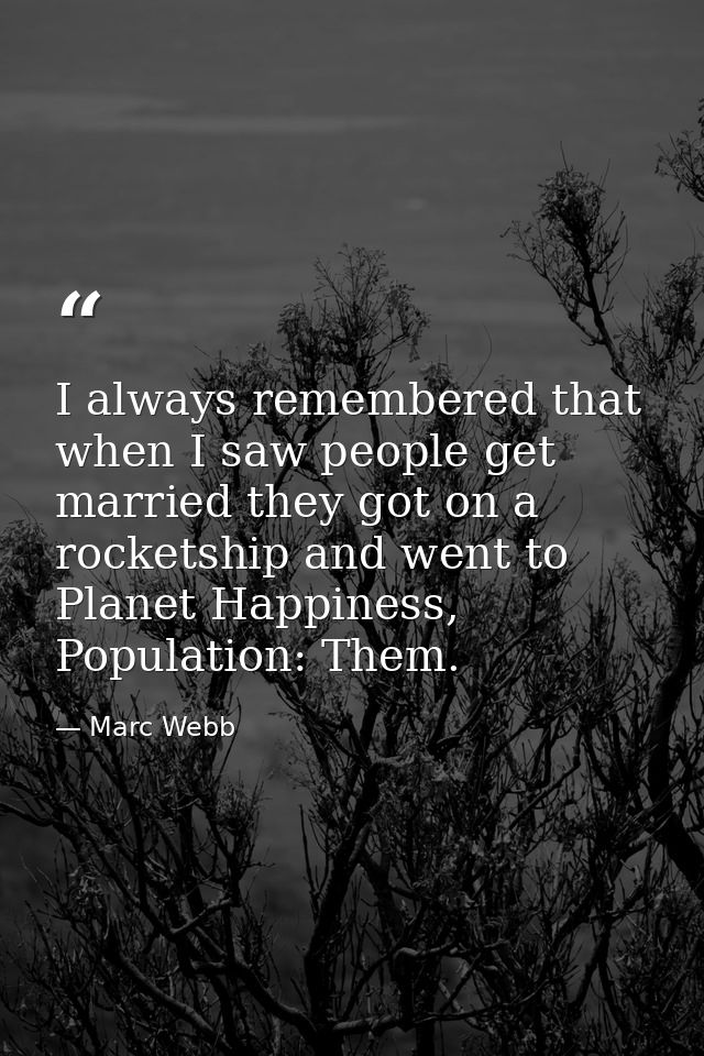 I always remembered that when I saw people get married they got on a rocketship and went to Planet Happiness, Population — Marc Webb