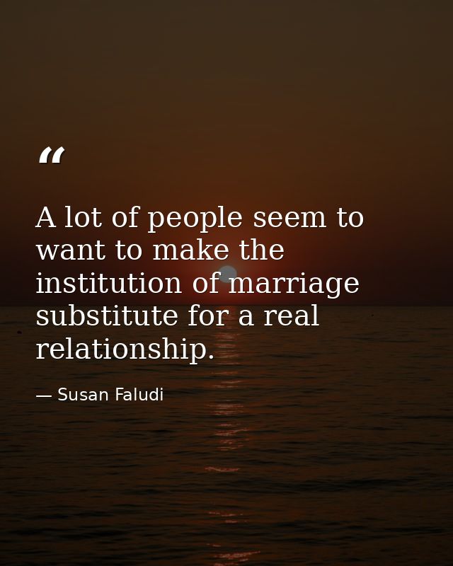 A lot of people seem to want to make the institution of marriage substitute for a real relationship. — Susan Faludi
