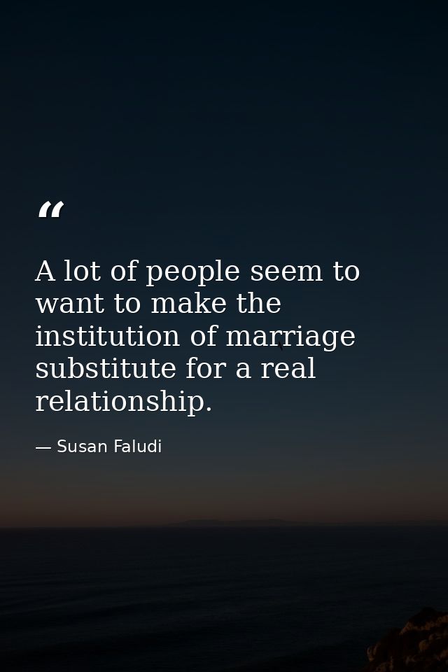 A lot of people seem to want to make the institution of marriage substitute for a real relationship. — Susan Faludi