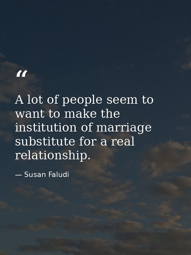 A lot of people seem to want to make the institution of marriage substitute for a real relationship. — Susan Faludi