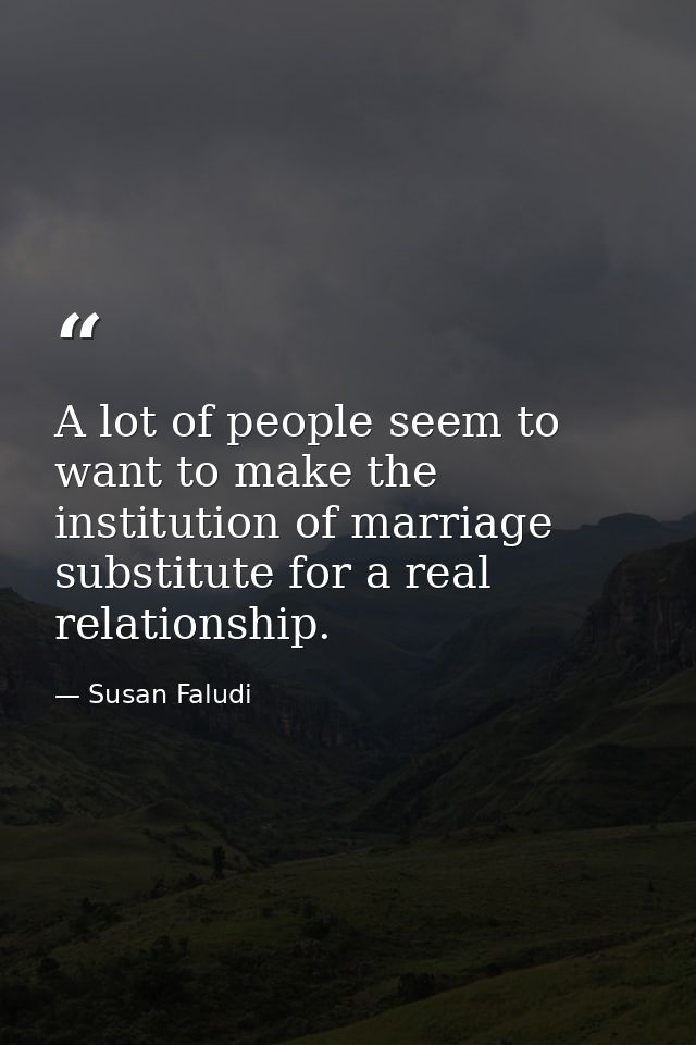 A lot of people seem to want to make the institution of marriage substitute for a real relationship. — Susan Faludi