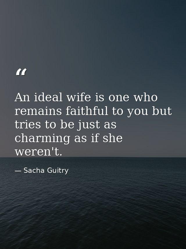 An ideal wife is one who remains faithful to you but tries to be just as charming as if she weren't. — Sacha Guitry