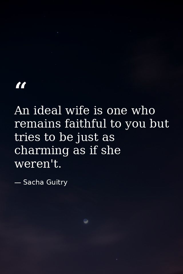 An ideal wife is one who remains faithful to you but tries to be just as charming as if she weren't. — Sacha Guitry