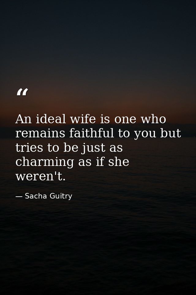 An ideal wife is one who remains faithful to you but tries to be just as charming as if she weren't. — Sacha Guitry