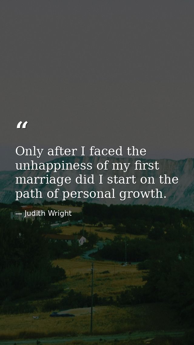 Only after I faced the unhappiness of my first marriage did I start on the path of personal growth. — Judith Wright