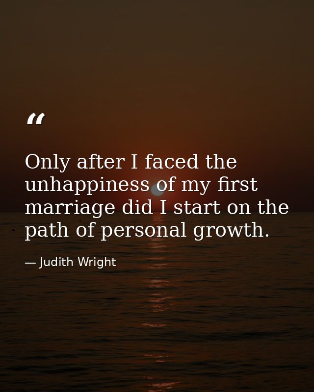 Only after I faced the unhappiness of my first marriage did I start on the path of personal growth. — Judith Wright