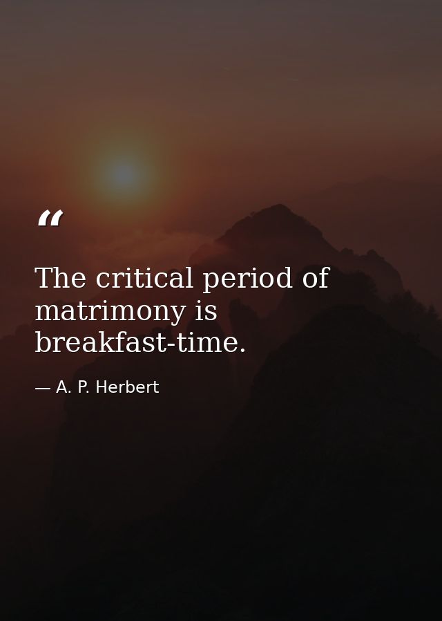 The critical period of matrimony is breakfast-time. — A. P. Herbert