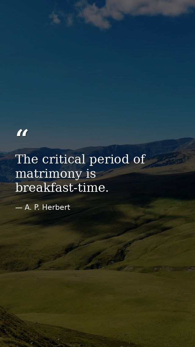 The critical period of matrimony is breakfast-time. — A. P. Herbert