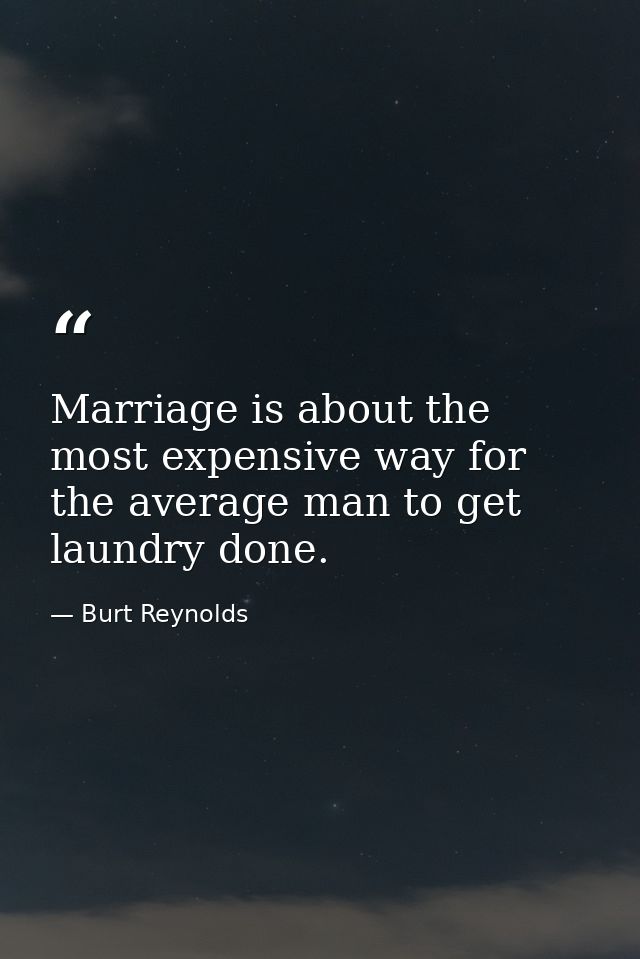 Marriage is about the most expensive way for the average man to get laundry done. — Burt Reynolds
