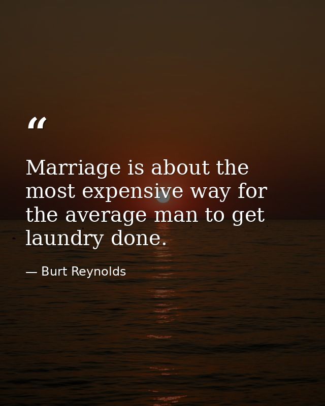 Marriage is about the most expensive way for the average man to get laundry done. — Burt Reynolds