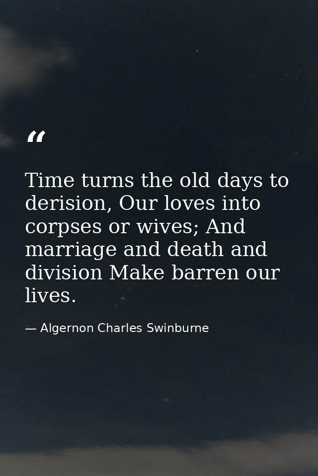 Time turns the old days to derision, Our loves into corpses or wives; And marriage and death and division Make barren ou — Algernon Charles Swinburne