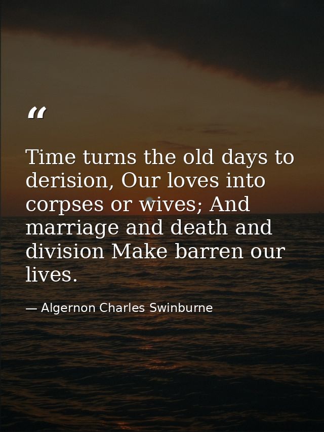 Time turns the old days to derision, Our loves into corpses or wives; And marriage and death and division Make barren ou — Algernon Charles Swinburne