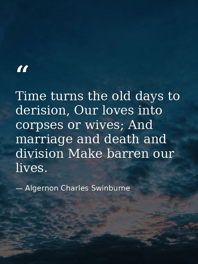 Time turns the old days to derision, Our loves into corpses or wives; And marriage and death and division Make barren ou — Algernon Charles Swinburne