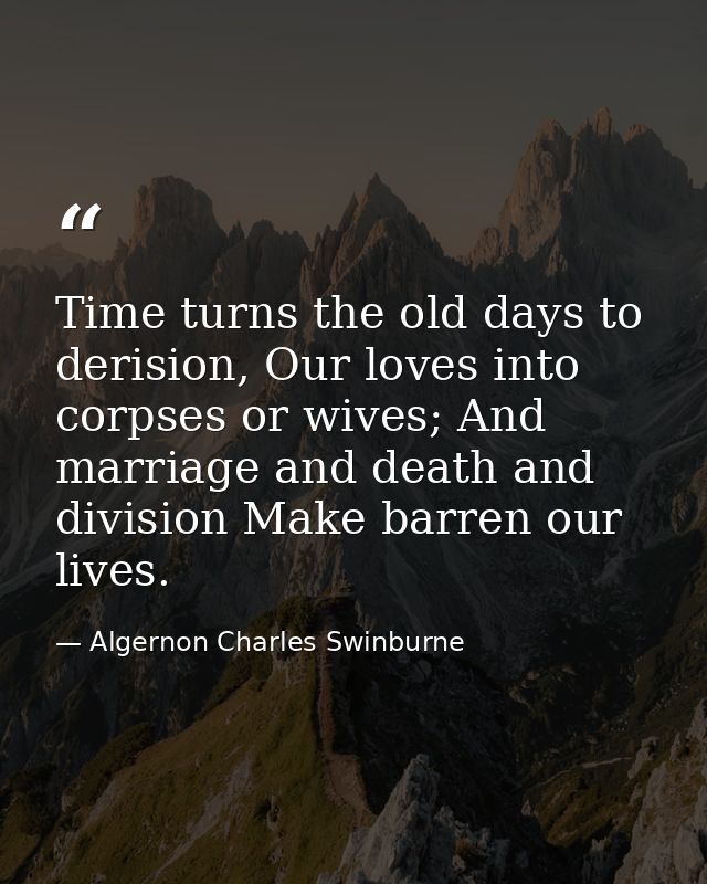 Time turns the old days to derision, Our loves into corpses or wives; And marriage and death and division Make barren ou — Algernon Charles Swinburne