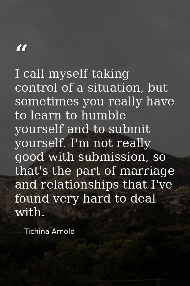 I call myself taking control of a situation, but sometimes you really have to learn to humble yourself and to submit you — Tichina Arnold