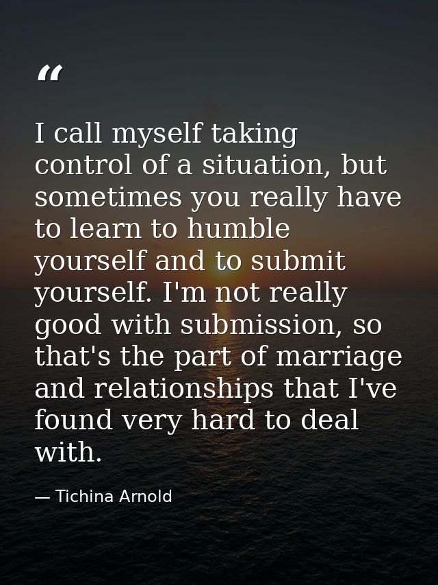 I call myself taking control of a situation, but sometimes you really have to learn to humble yourself and to submit you — Tichina Arnold