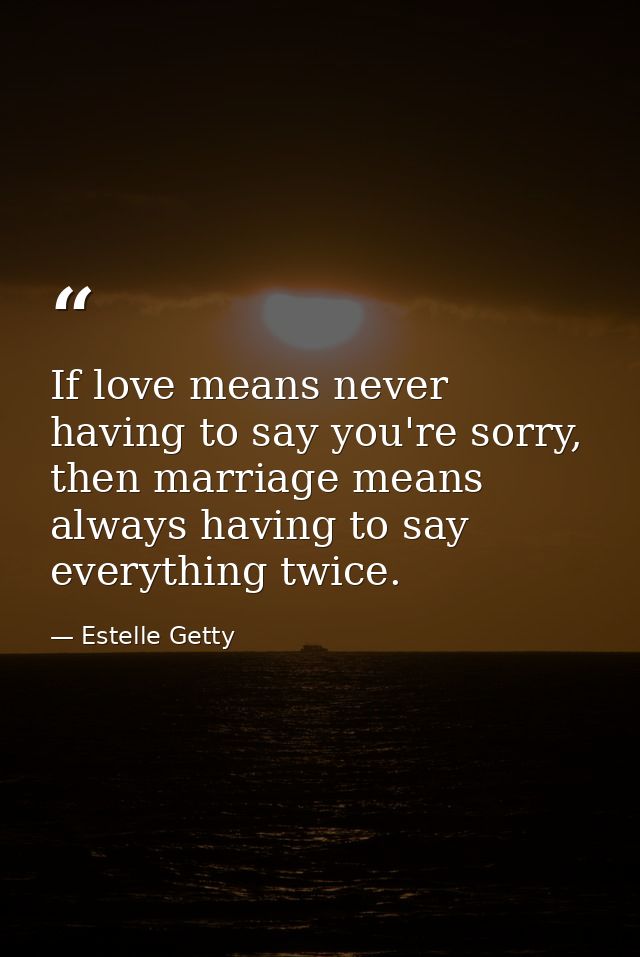 If love means never having to say you're sorry, then marriage means always having to say everything twice. — Estelle Getty