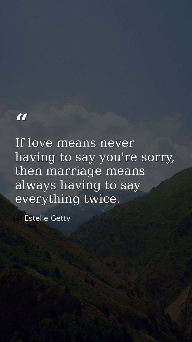 If love means never having to say you're sorry, then marriage means always having to say everything twice. — Estelle Getty