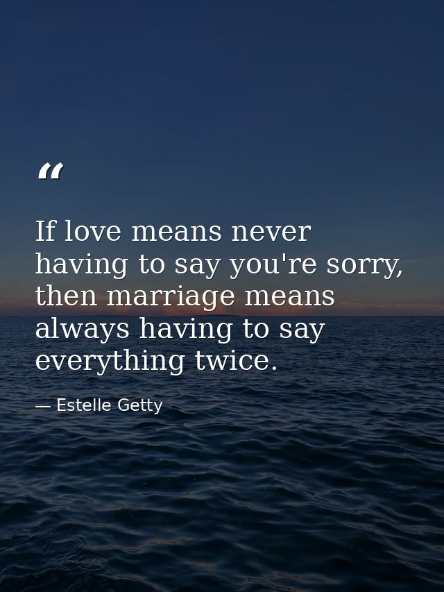 If love means never having to say you're sorry, then marriage means always having to say everything twice. — Estelle Getty