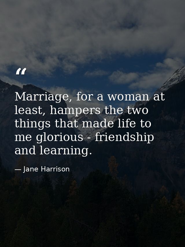 Marriage, for a woman at least, hampers the two things that made life to me glorious - friendship and learning. — Jane Harrison