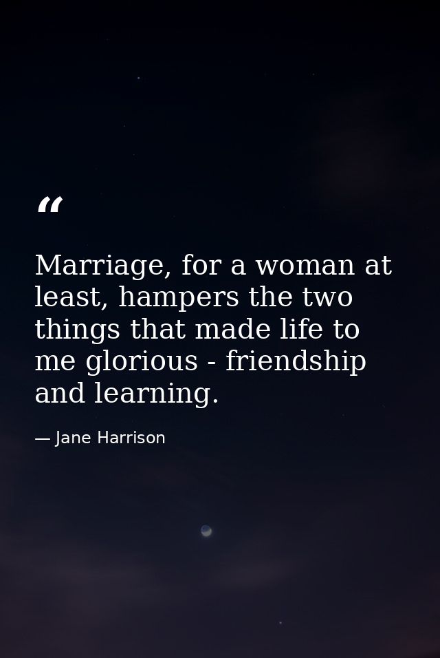 Marriage, for a woman at least, hampers the two things that made life to me glorious - friendship and learning. — Jane Harrison