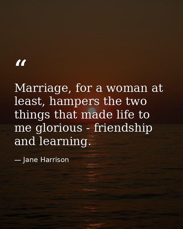 Marriage, for a woman at least, hampers the two things that made life to me glorious - friendship and learning. — Jane Harrison