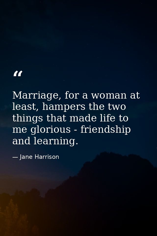 Marriage, for a woman at least, hampers the two things that made life to me glorious - friendship and learning. — Jane Harrison