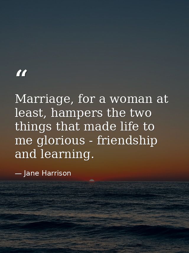 Marriage, for a woman at least, hampers the two things that made life to me glorious - friendship and learning. — Jane Harrison
