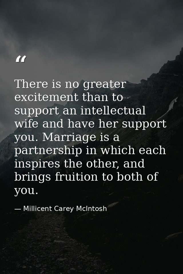 There is no greater excitement than to support an intellectual wife and have her support you. Marriage is a partnership  — Millicent Carey McIntosh