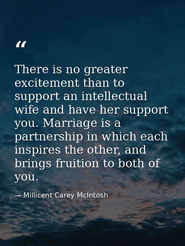 There is no greater excitement than to support an intellectual wife and have her support you. Marriage is a partnership  — Millicent Carey McIntosh