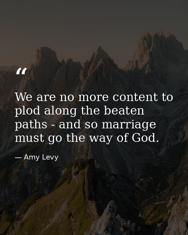We are no more content to plod along the beaten paths - and so marriage must go the way of God. — Amy Levy
