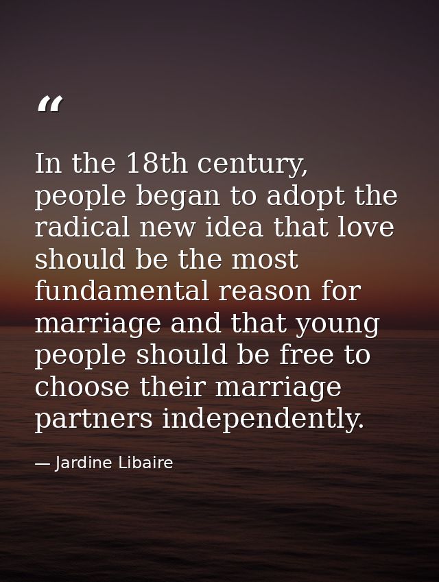 In the 18th century, people began to adopt the radical new idea that love should be the most fundamental reason for marr — Jardine Libaire