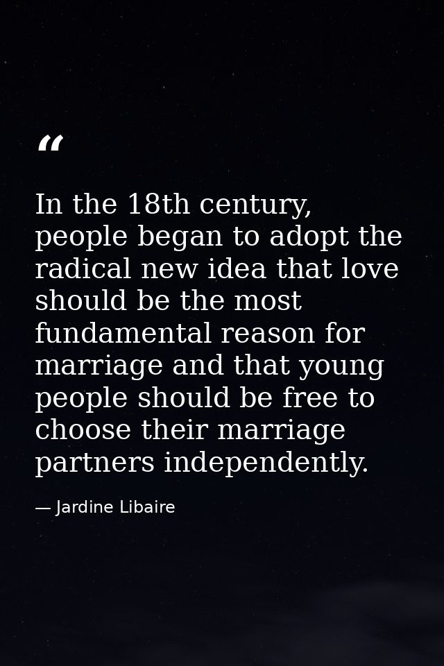 In the 18th century, people began to adopt the radical new idea that love should be the most fundamental reason for marr — Jardine Libaire