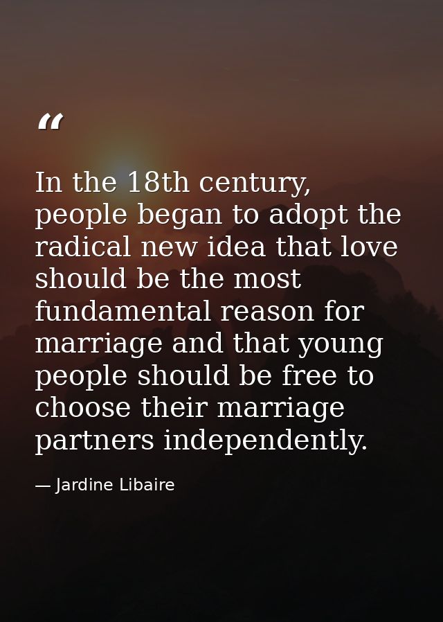 In the 18th century, people began to adopt the radical new idea that love should be the most fundamental reason for marr — Jardine Libaire