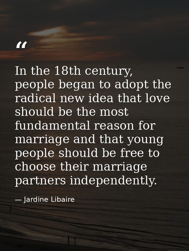 In the 18th century, people began to adopt the radical new idea that love should be the most fundamental reason for marr — Jardine Libaire