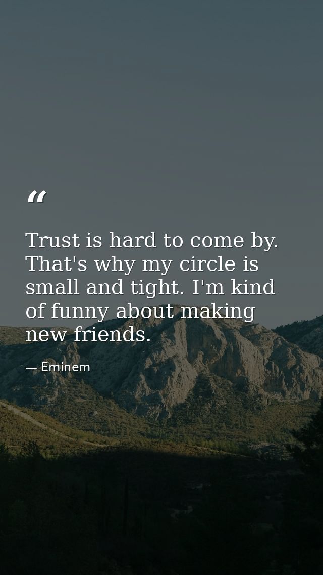 Trust is hard to come by. That's why my circle is small and tight. I'm kind of funny about making new friends. — Eminem
