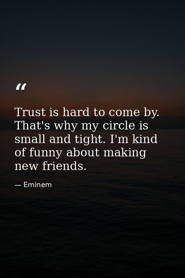 Trust is hard to come by. That's why my circle is small and tight. I'm kind of funny about making new friends. — Eminem