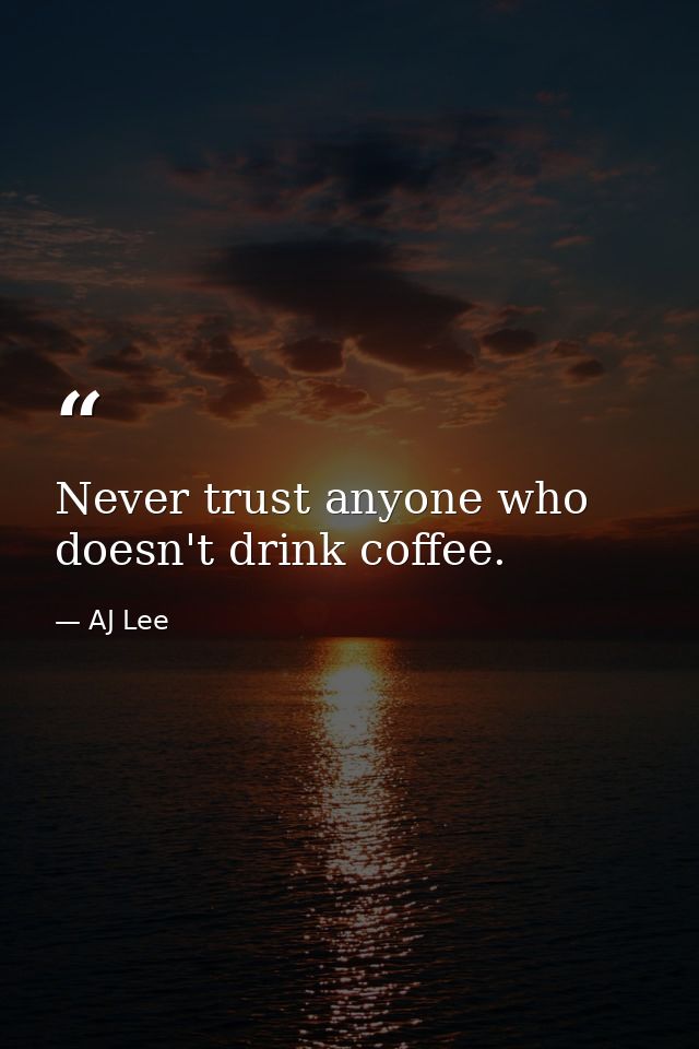Never trust anyone who doesn't drink coffee. — AJ Lee