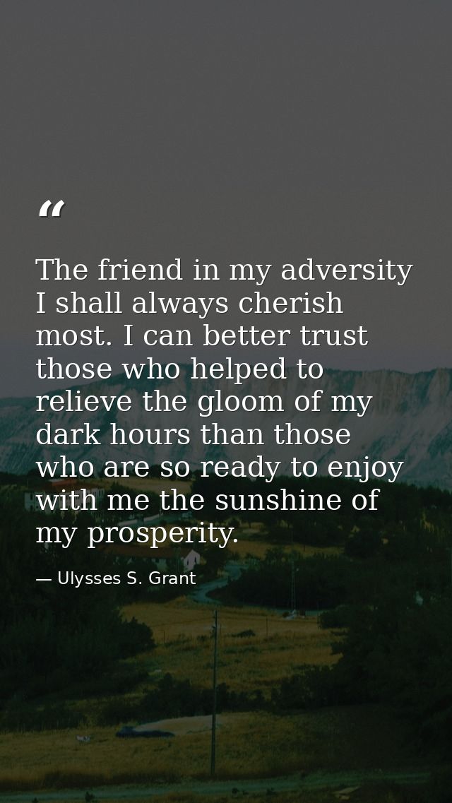 The friend in my adversity I shall always cherish most. I can better trust those who helped to relieve the gloom of my d — Ulysses S. Grant