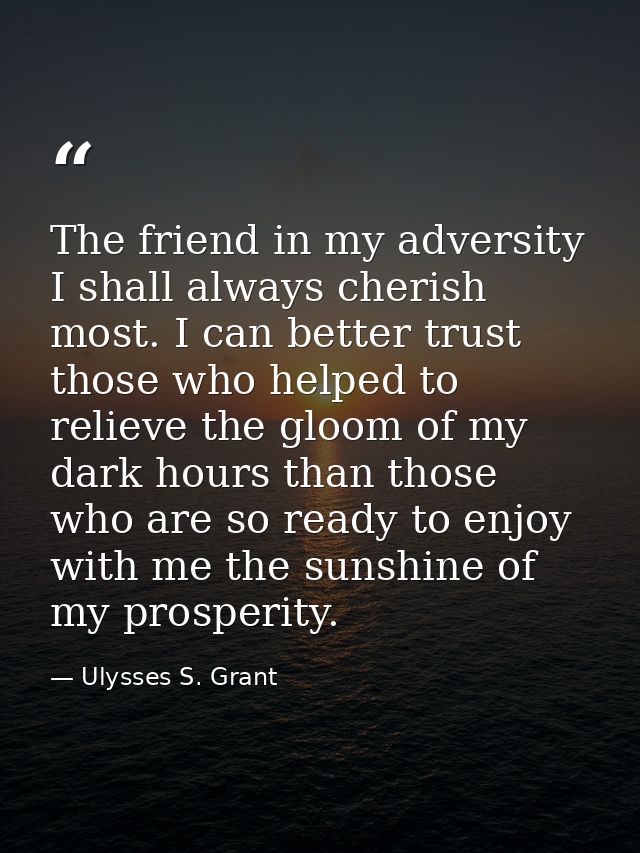 The friend in my adversity I shall always cherish most. I can better trust those who helped to relieve the gloom of my d — Ulysses S. Grant